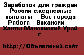 Заработок для граждан России.ежедневные выплаты. - Все города Работа » Вакансии   . Ханты-Мансийский,Урай г.